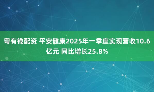 粤有钱配资 平安健康2025年一季度实现营收10.6亿元 同比增长25.8%