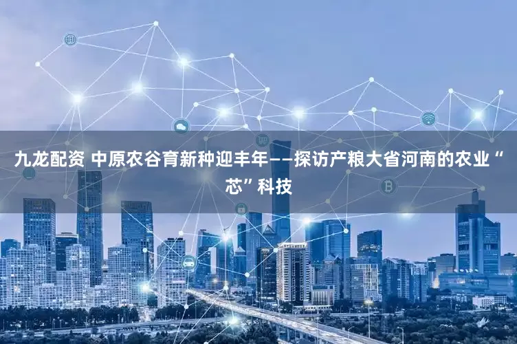 九龙配资 中原农谷育新种迎丰年——探访产粮大省河南的农业“芯”科技