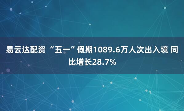 易云达配资 “五一”假期1089.6万人次出入境 同比增长28.7%