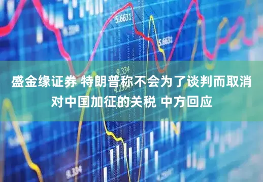 盛金缘证券 特朗普称不会为了谈判而取消对中国加征的关税 中方回应