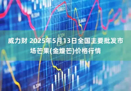 威力财 2025年5月13日全国主要批发市场芒果(金煌芒)价格行情