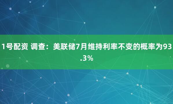 1号配资 调查：美联储7月维持利率不变的概率为93.3%