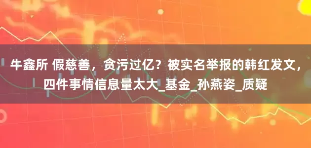 牛鑫所 假慈善，贪污过亿？被实名举报的韩红发文，四件事情信息量太大_基金_孙燕姿_质疑