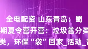 全电配资 山东青岛：蜀山路社区暑期夏令营开营：垃圾善分类，环保“袋”回家_活动_青少年_成长