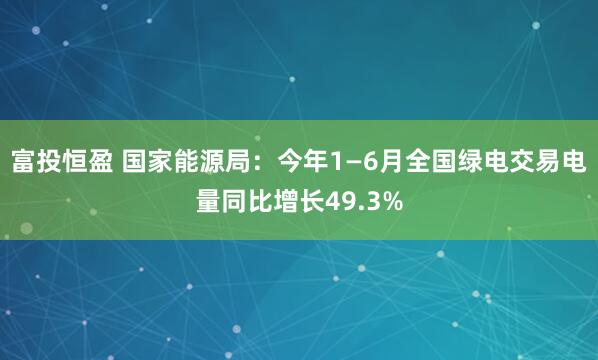 富投恒盈 国家能源局：今年1—6月全国绿电交易电量同比增长49.3%