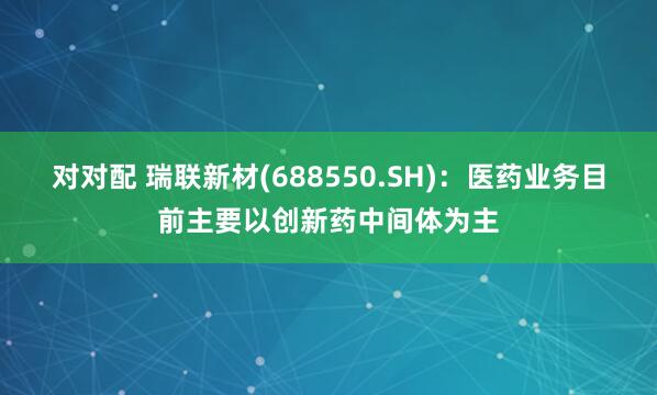 对对配 瑞联新材(688550.SH)：医药业务目前主要以创新药中间体为主