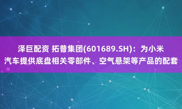 泽巨配资 拓普集团(601689.SH)：为小米汽车提供底盘相关零部件、空气悬架等产品的配套