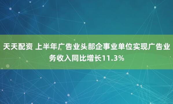 天天配资 上半年广告业头部企事业单位实现广告业务收入同比增长11.3%