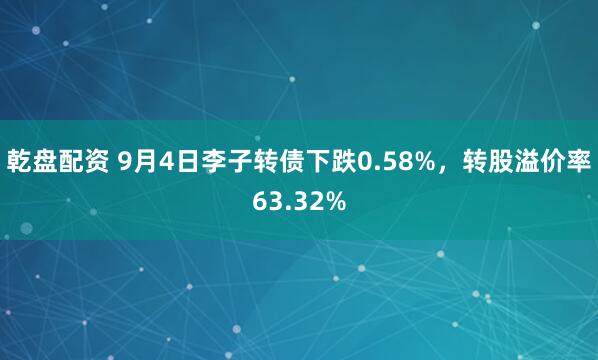 乾盘配资 9月4日李子转债下跌0.58%，转股溢价率63.32%