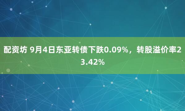 配资坊 9月4日东亚转债下跌0.09%，转股溢价率23.42%