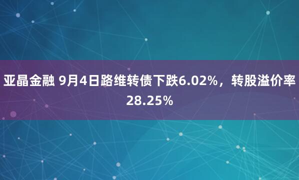 亚晶金融 9月4日路维转债下跌6.02%，转股溢价率28.25%