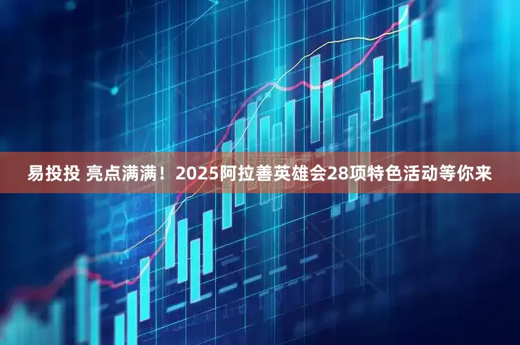 易投投 亮点满满！2025阿拉善英雄会28项特色活动等你来