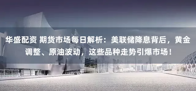 华盛配资 期货市场每日解析：美联储降息背后，黄金调整、原油波动，这些品种走势引爆市场！