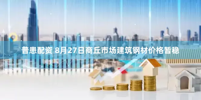 普患配资 8月27日商丘市场建筑钢材价格暂稳