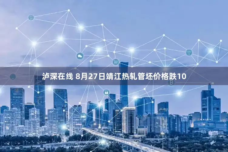 泸深在线 8月27日靖江热轧管坯价格跌10