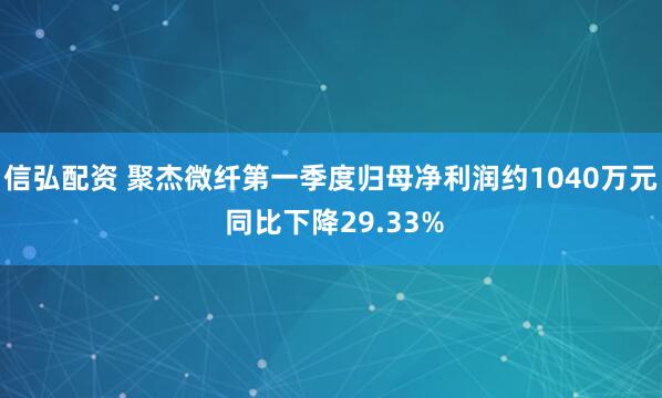 信弘配资 聚杰微纤第一季度归母净利润约1040万元 同比下降29.33%